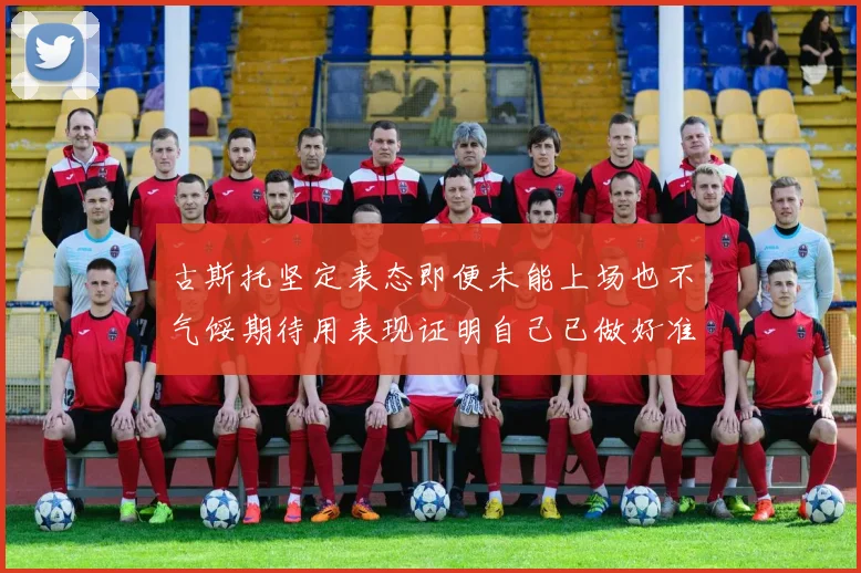 古斯托坚定表态即便未能上场也不气馁期待用表现证明自己已做好准备