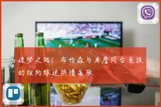 追梦之路：布伦森与库詹同台竞技的纽约球迷热情高涨