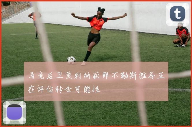 马竞后卫莫利纳获那不勒斯推荐正在评估转会可能性
