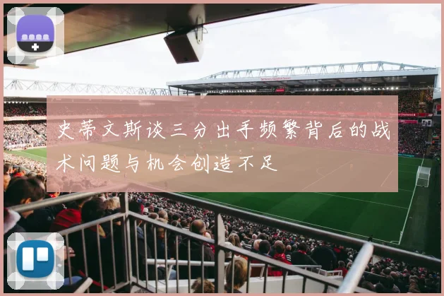 史蒂文斯谈三分出手频繁背后的战术问题与机会创造不足