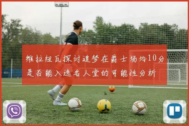 维拉纽瓦探讨追梦在爵士场均10分是否能入选名人堂的可能性分析