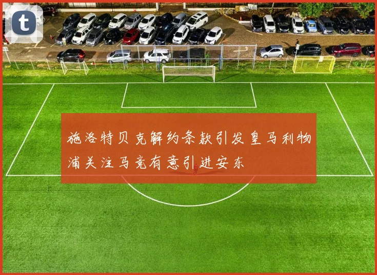 施洛特贝克解约条款引发皇马利物浦关注马竞有意引进安东