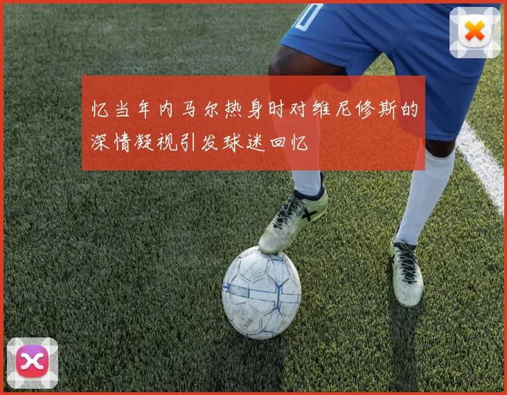 忆当年内马尔热身时对维尼修斯的深情凝视引发球迷回忆