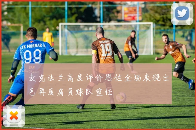 麦克法兰高度评价恩佐全场表现出色再度肩负球队重任