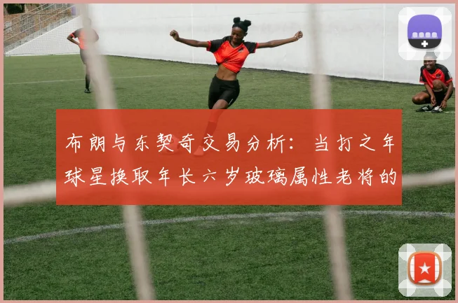 布朗与东契奇交易分析：当打之年球星换取年长六岁玻璃属性老将的利弊探讨