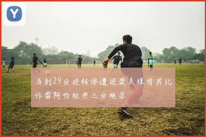 马刺29分逆转惨遭逆袭美媒将其比作雷阿伦经典三分绝杀
