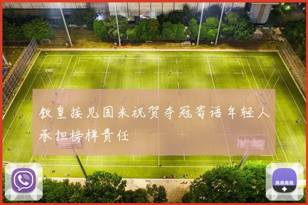 教皇接见国米祝贺夺冠寄语年轻人承担榜样责任