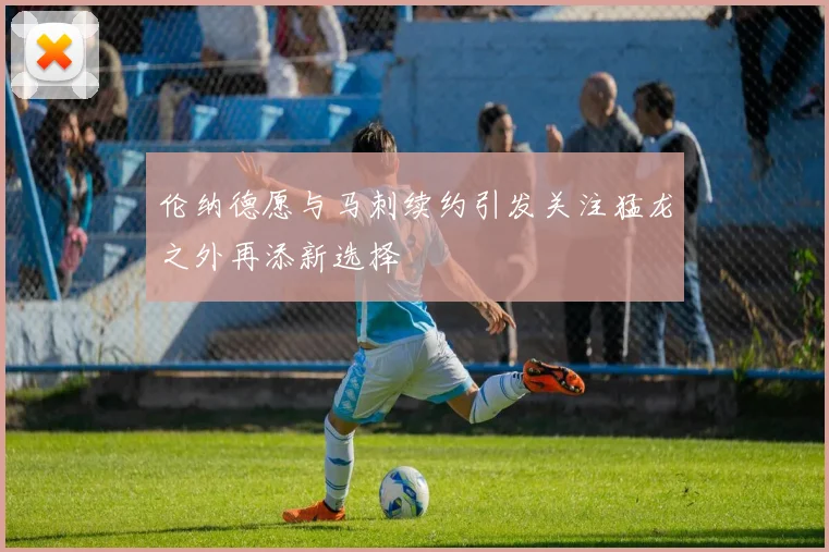 伦纳德愿与马刺续约引发关注猛龙之外再添新选择