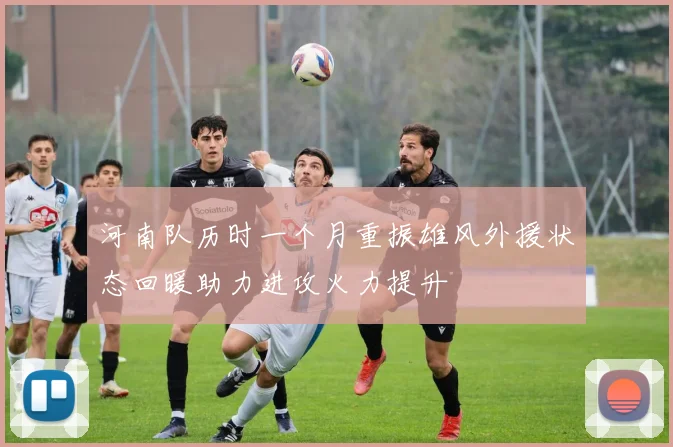 河南队历时一个月重振雄风外援状态回暖助力进攻火力提升