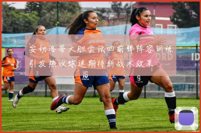 安切洛蒂大胆尝试四前锋阵容训练引发热议球迷期待新战术效果