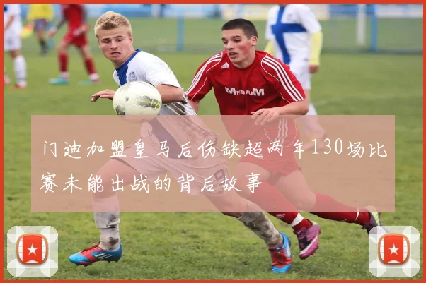 门迪加盟皇马后伤缺超两年130场比赛未能出战的背后故事