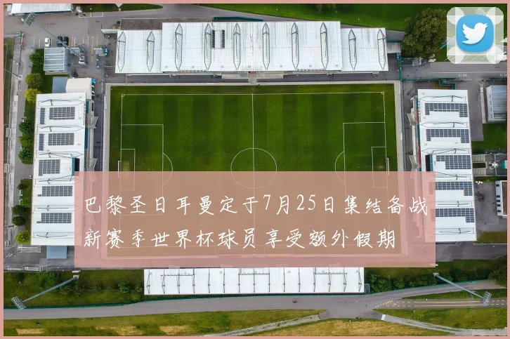巴黎圣日耳曼定于7月25日集结备战新赛季世界杯球员享受额外假期
