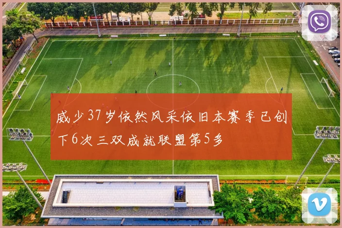 威少37岁依然风采依旧本赛季已创下6次三双成就联盟第5多