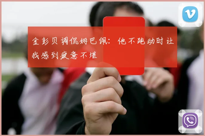 金彭贝调侃姆巴佩：他不跑动时让我感到疲惫不堪