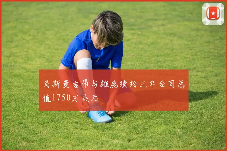 乌斯曼吉昂与雄鹿续约三年合同总值1750万美元