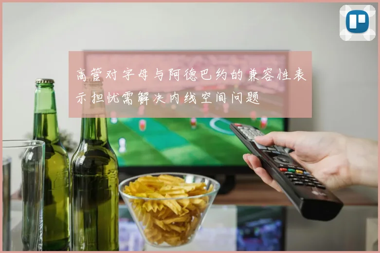 高管对字母与阿德巴约的兼容性表示担忧需解决内线空间问题