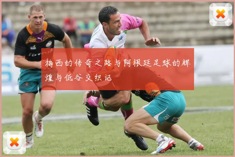 梅西的传奇之路与阿根廷足球的辉煌与低谷交织记