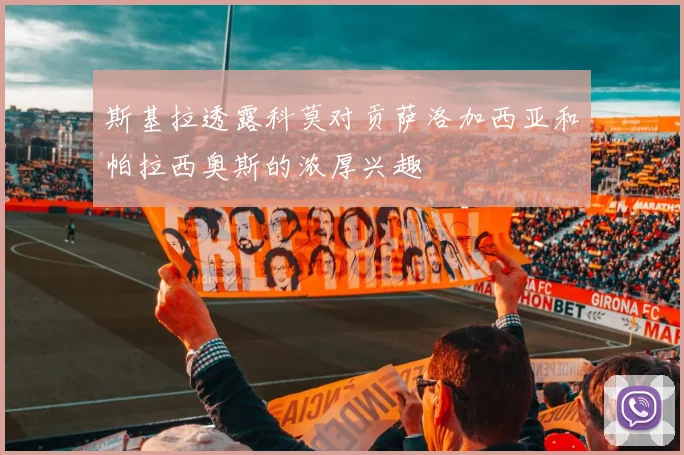 斯基拉透露科莫对贡萨洛加西亚和帕拉西奥斯的浓厚兴趣