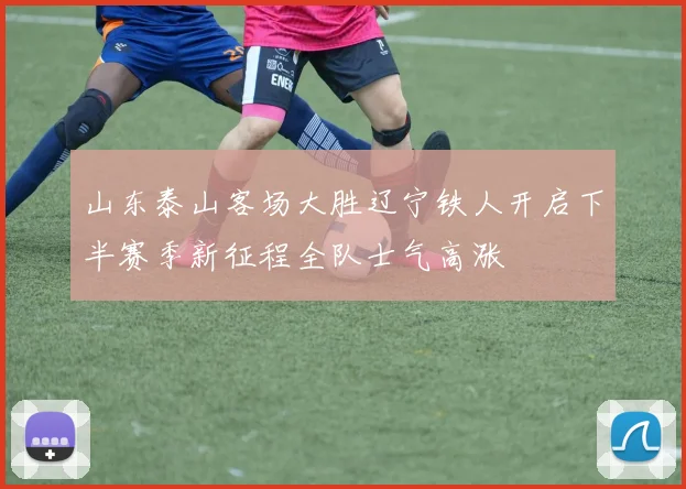 山东泰山客场大胜辽宁铁人开启下半赛季新征程全队士气高涨