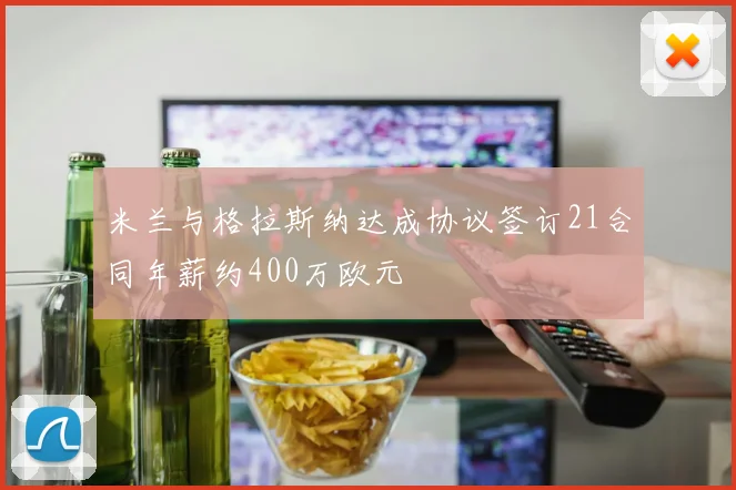 米兰与格拉斯纳达成协议签订21合同年薪约400万欧元