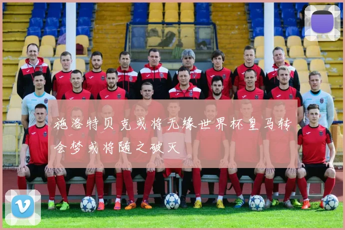 施洛特贝克或将无缘世界杯皇马转会梦或将随之破灭