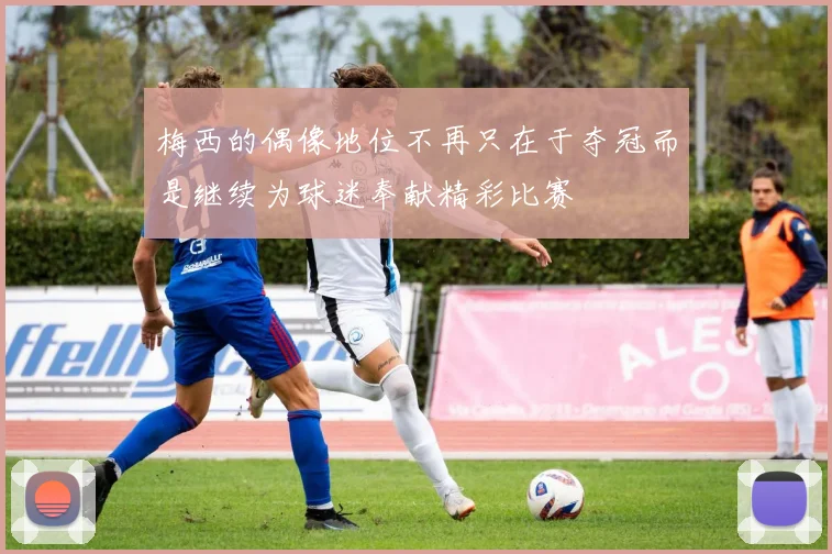 梅西的偶像地位不再只在于夺冠而是继续为球迷奉献精彩比赛