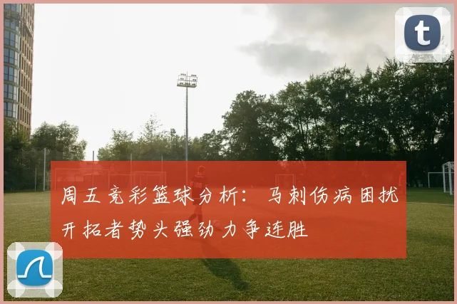 周五竞彩篮球分析：马刺伤病困扰开拓者势头强劲力争连胜