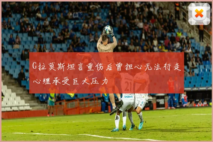 G拉莫斯坦言重伤后曾担心无法行走心理承受巨大压力