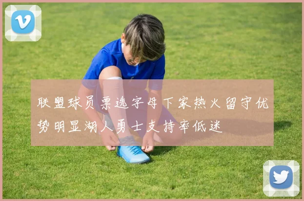 联盟球员票选字母下家热火留守优势明显湖人勇士支持率低迷