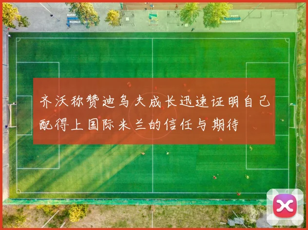齐沃称赞迪乌夫成长迅速证明自己配得上国际米兰的信任与期待