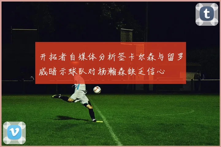 开拓者自媒体分析签卡尔森与留罗威暗示球队对杨瀚森缺乏信心