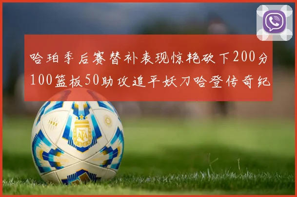 哈珀季后赛替补表现惊艳砍下200分100篮板50助攻追平妖刀哈登传奇纪录