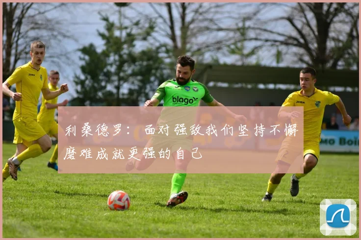 利桑德罗：面对强敌我们坚持不懈磨难成就更强的自己
