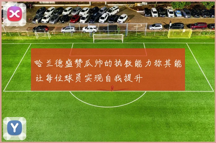 哈兰德盛赞瓜帅的执教能力称其能让每位球员实现自我提升