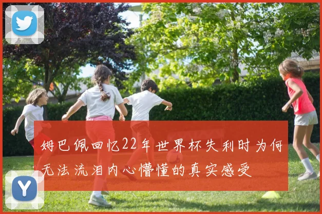 姆巴佩回忆22年世界杯失利时为何无法流泪内心懵懂的真实感受